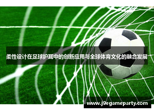 柔性设计在足球护耳中的创新应用与全球体育文化的融合发展