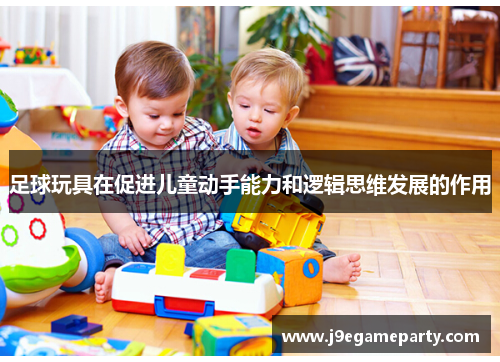 足球玩具在促进儿童动手能力和逻辑思维发展的作用